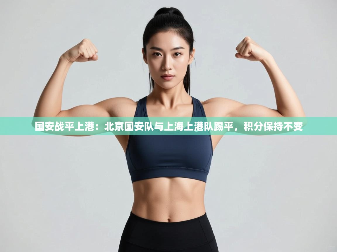 国安战平上港：北京国安队与上海上港队踢平，积分保持不变  第2张