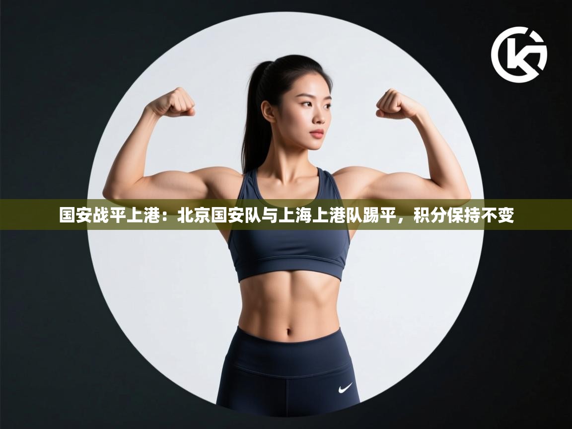 国安战平上港：北京国安队与上海上港队踢平，积分保持不变  第1张