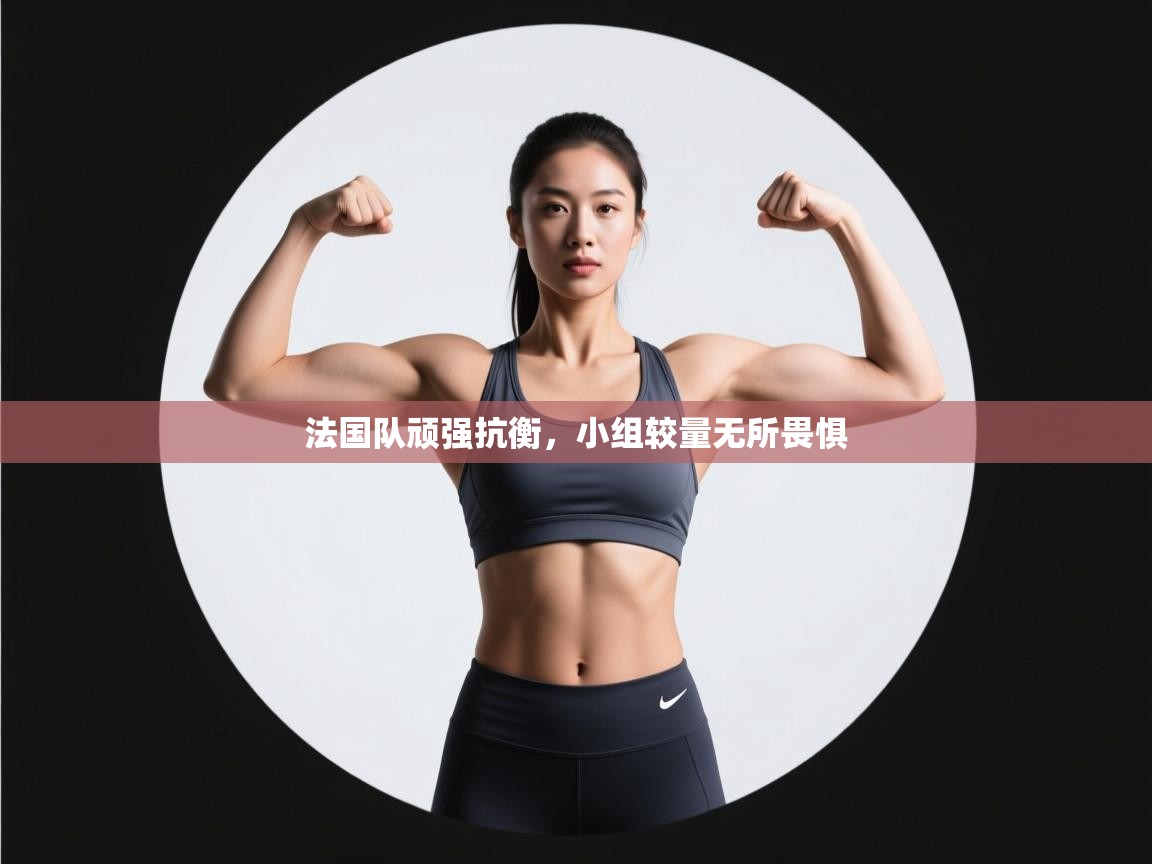 法国队顽强抗衡,小组较量无所畏惧 第1张
